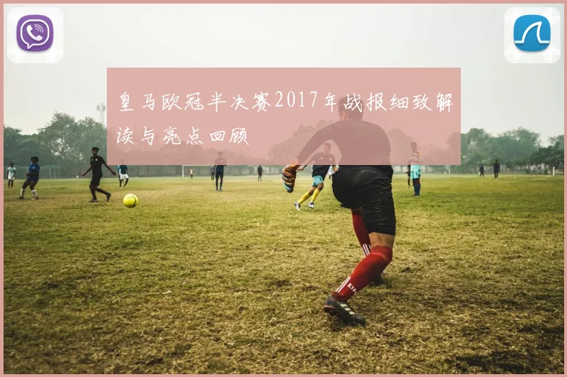 皇马欧冠半决赛2017年战报细致解读与亮点回顾