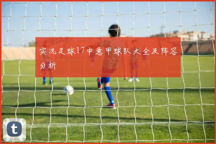 实况足球17中意甲球队大全及阵容分析