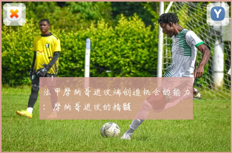 法甲摩纳哥进攻端创造机会的能力：摩纳哥进攻的精髓