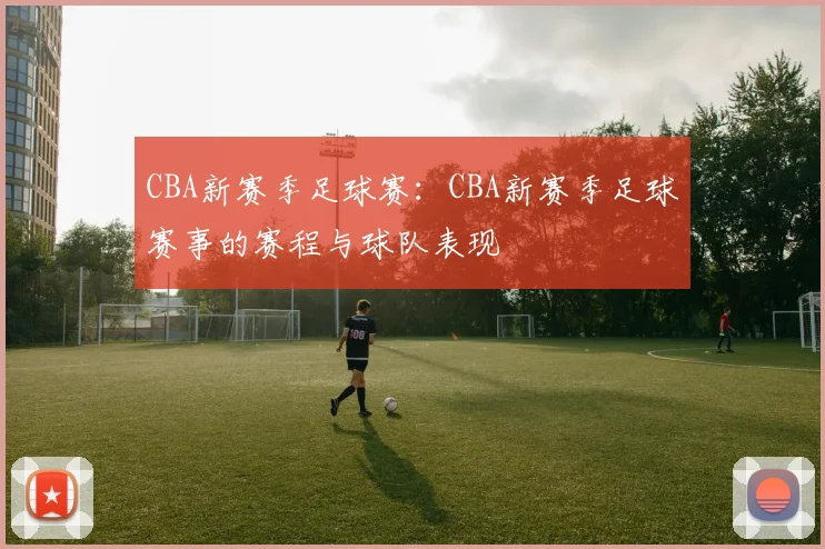 CBA新赛季足球赛：CBA新赛季足球赛事的赛程与球队表现