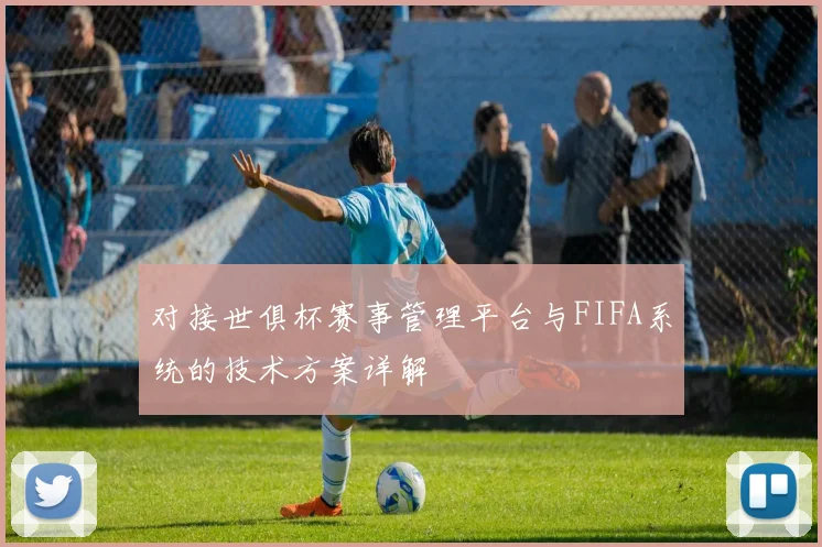 对接世俱杯赛事管理平台与FIFA系统的技术方案详解