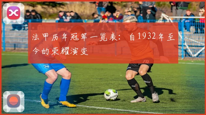 法甲历年冠军一览表：自1932年至今的荣耀演变