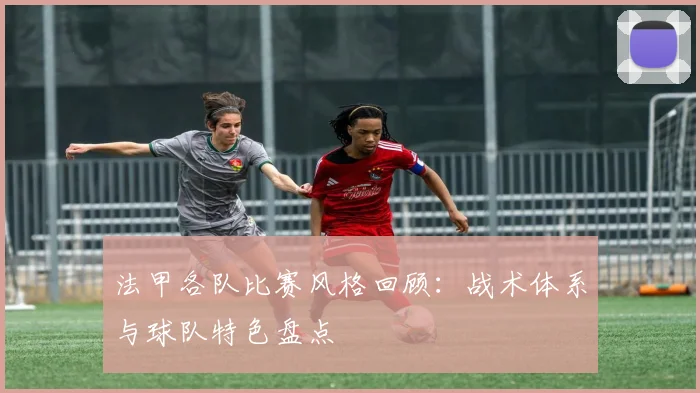 法甲各队比赛风格回顾：战术体系与球队特色盘点