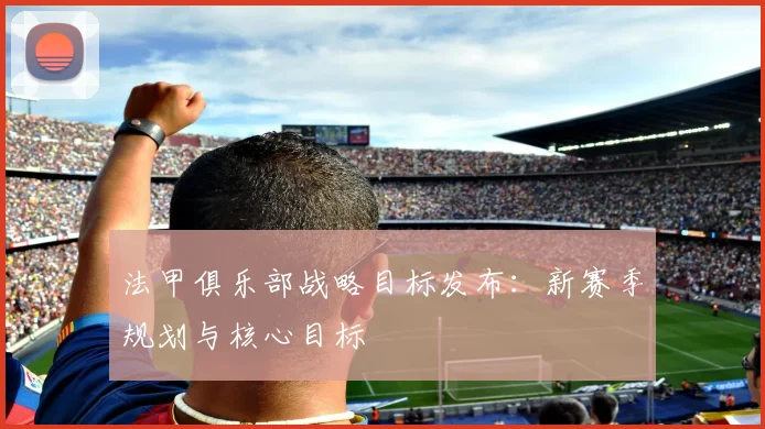 法甲俱乐部战略目标发布：新赛季规划与核心目标