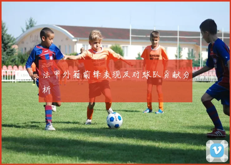 法甲外籍前锋表现及对球队贡献分析