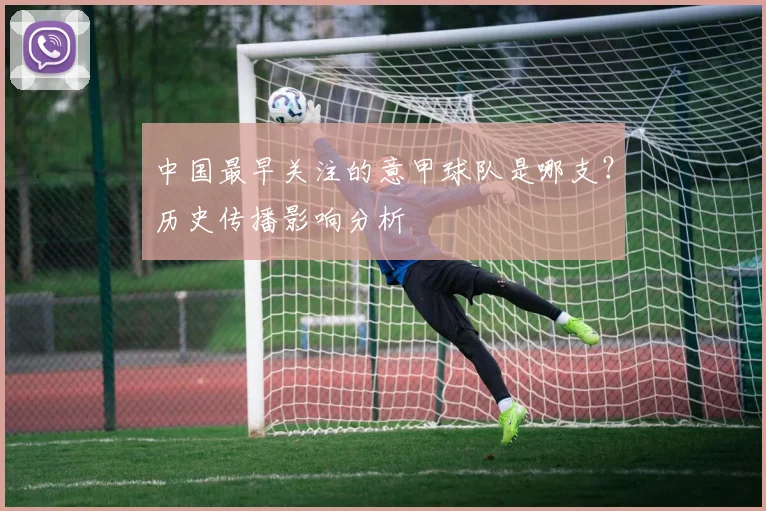 中国最早关注的意甲球队是哪支？历史传播影响分析