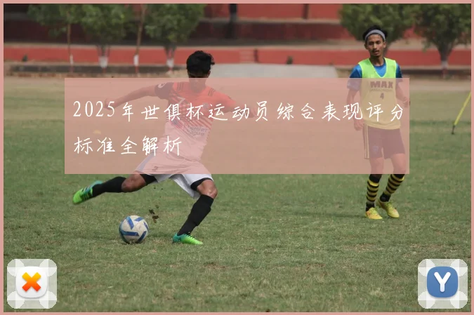 2025年世俱杯运动员综合表现评分标准全解析