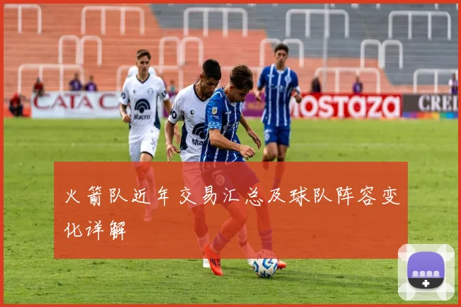 火箭队近年交易汇总及球队阵容变化详解