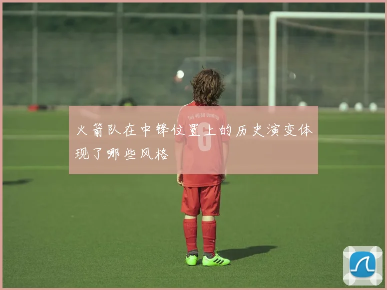 火箭队在中锋位置上的历史演变体现了哪些风格